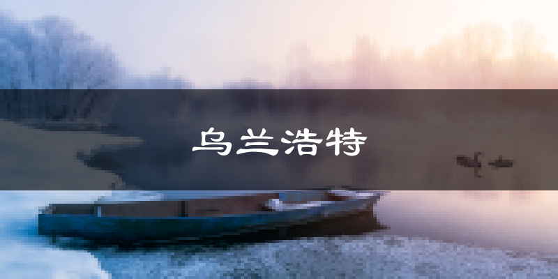 乌兰浩特天气预报未来一周