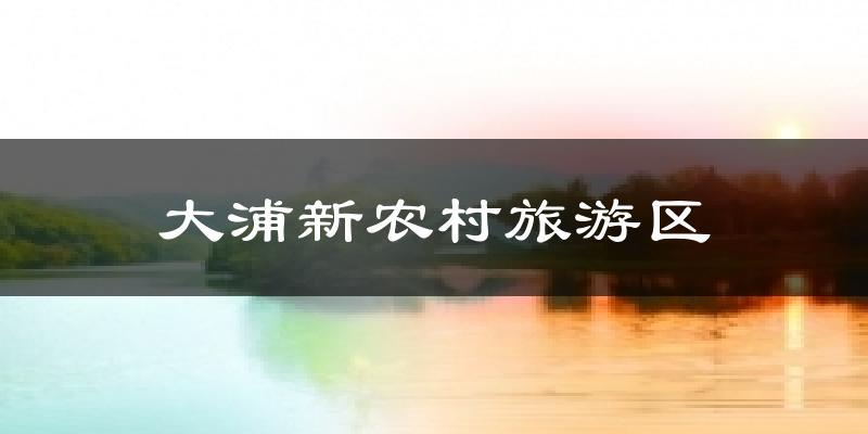 大浦新农村旅游区天气未来15天